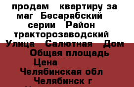 продам   квартиру за маг. Бесарабский,97 серии › Район ­ тракторозаводский › Улица ­ Салютная › Дом ­ 17 › Общая площадь ­ 52 › Цена ­ 2 000 000 - Челябинская обл., Челябинск г. Недвижимость » Квартиры продажа   . Челябинская обл.,Челябинск г.